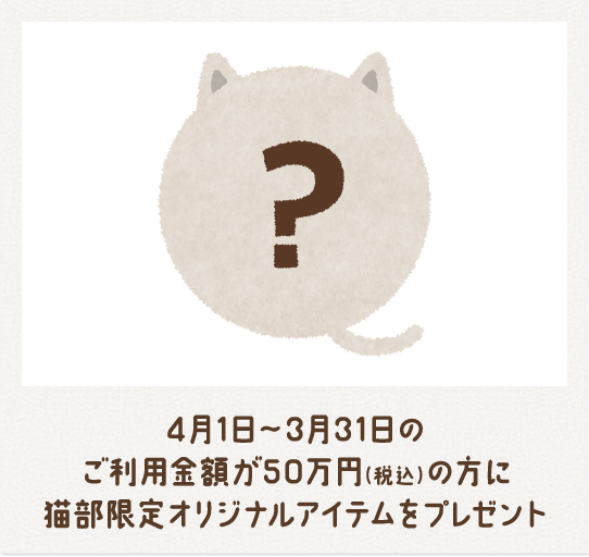 4月1日～3月31日のご利用金額が50万円（税込）の方に猫部限定オリジナルアイテムをプレゼント